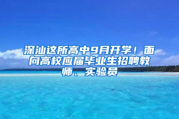 深汕这所高中9月开学！面向高校应届毕业生招聘教师、实验员