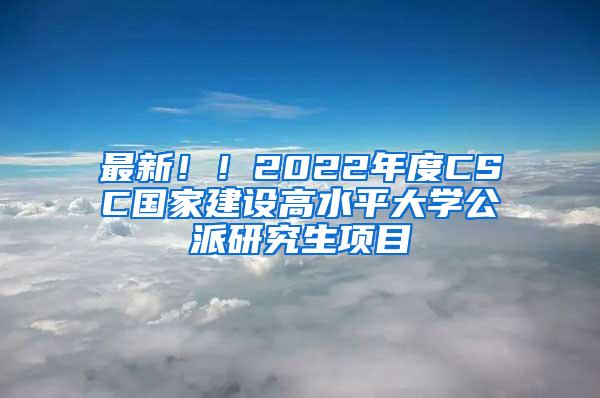 最新！！2022年度CSC国家建设高水平大学公派研究生项目