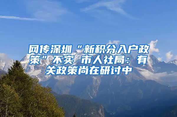 网传深圳“新积分入户政策”不实 市人社局：有关政策尚在研讨中