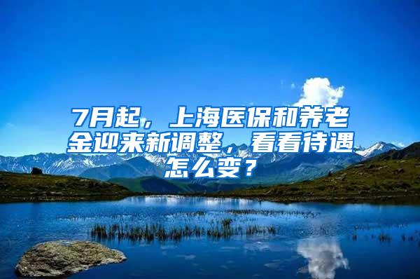 7月起，上海医保和养老金迎来新调整，看看待遇怎么变？