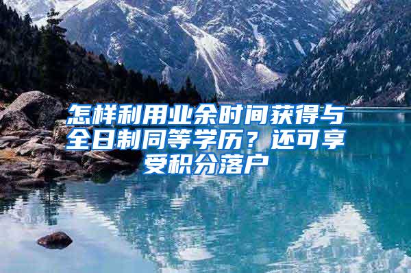 怎样利用业余时间获得与全日制同等学历？还可享受积分落户