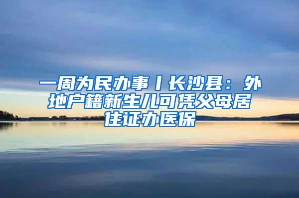 一周为民办事丨长沙县：外地户籍新生儿可凭父母居住证办医保