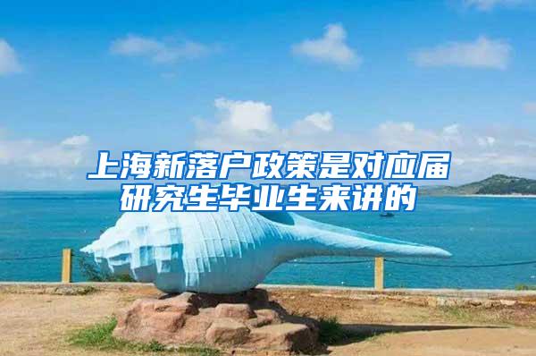 上海新落户政策是对应届研究生毕业生来讲的