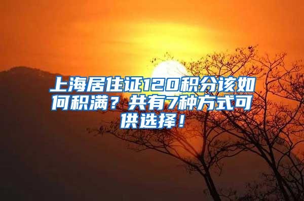 上海居住证120积分该如何积满？共有7种方式可供选择！