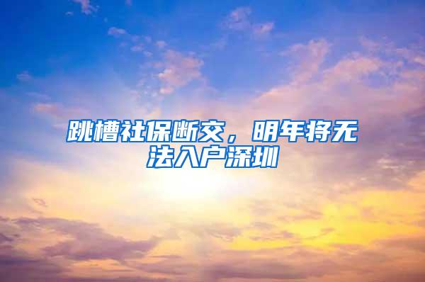 跳槽社保断交，明年将无法入户深圳