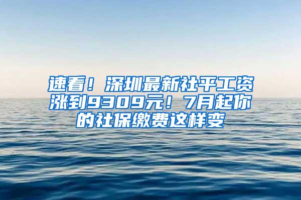 速看！深圳最新社平工资涨到9309元！7月起你的社保缴费这样变