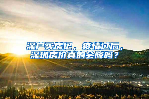 深户买房记，疫情过后，深圳房价真的会降吗？