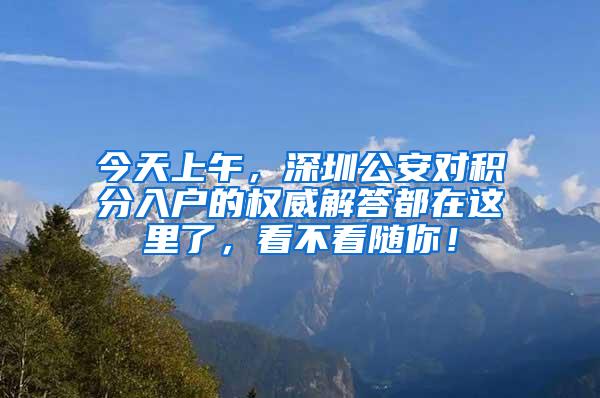 今天上午，深圳公安对积分入户的权威解答都在这里了，看不看随你！