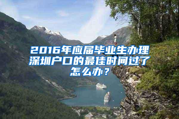 2016年应届毕业生办理深圳户口的最佳时间过了怎么办？