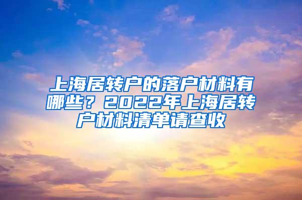 上海居转户的落户材料有哪些？2022年上海居转户材料清单请查收