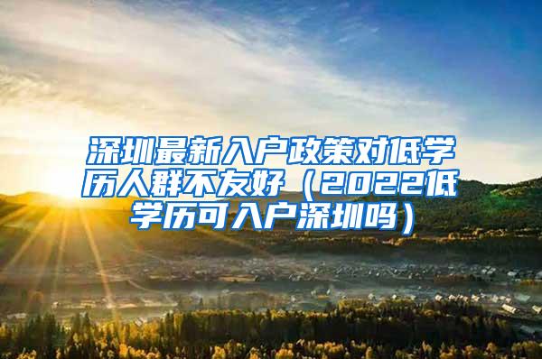 深圳最新入户政策对低学历人群不友好（2022低学历可入户深圳吗）