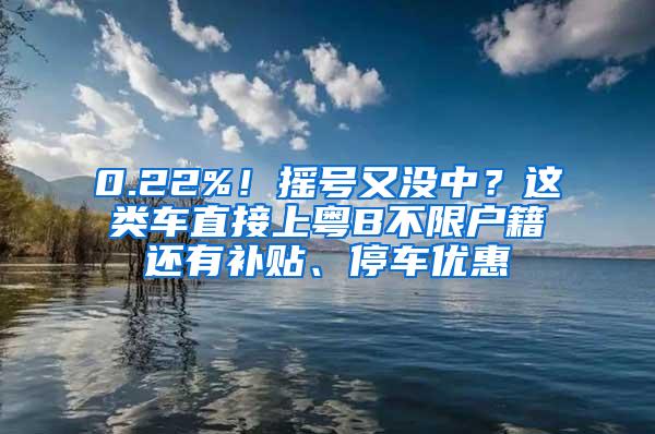 0.22%！摇号又没中？这类车直接上粤B不限户籍还有补贴、停车优惠