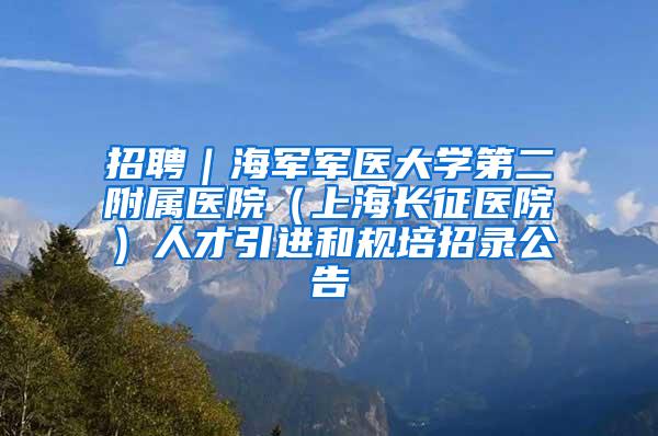 招聘｜海军军医大学第二附属医院（上海长征医院）人才引进和规培招录公告