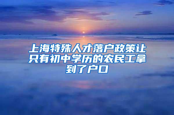 上海特殊人才落户政策让只有初中学历的农民工拿到了户口