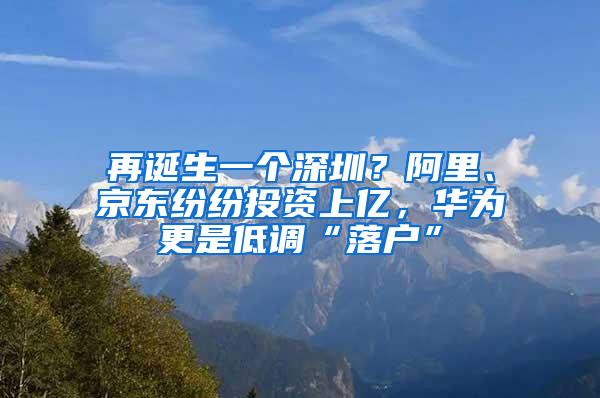 再诞生一个深圳？阿里、京东纷纷投资上亿，华为更是低调“落户”