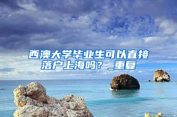 西澳大学毕业生可以直接落户上海吗？_重复