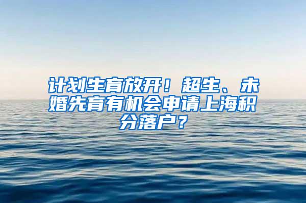 计划生育放开！超生、未婚先育有机会申请上海积分落户？