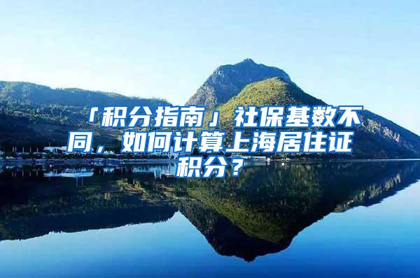 「积分指南」社保基数不同，如何计算上海居住证积分？