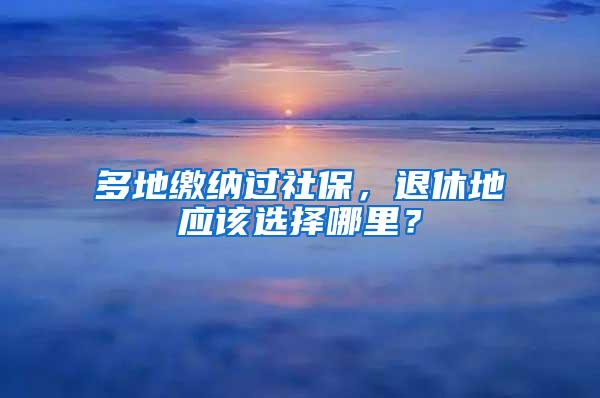 多地缴纳过社保，退休地应该选择哪里？