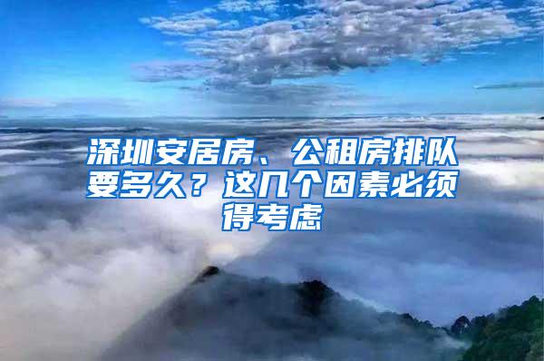 深圳安居房、公租房排队要多久？这几个因素必须得考虑