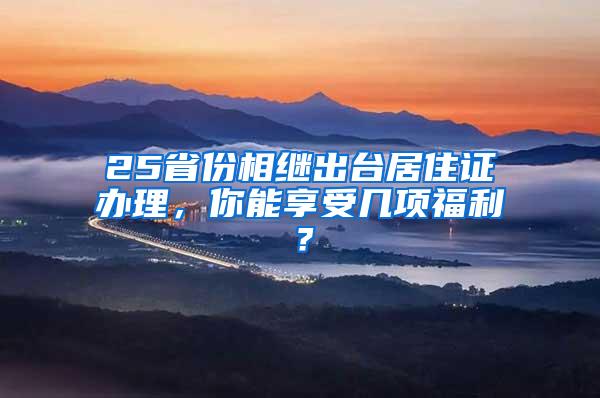 25省份相继出台居住证办理，你能享受几项福利？