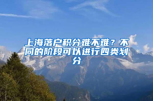 上海落户积分难不难？不同的阶段可以进行四类划分