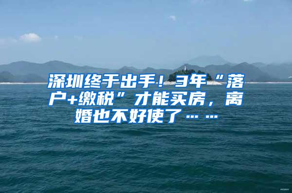 深圳终于出手！3年“落户+缴税”才能买房，离婚也不好使了……