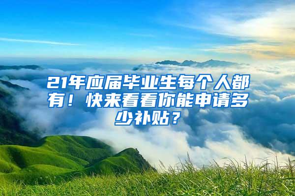 21年应届毕业生每个人都有！快来看看你能申请多少补贴？