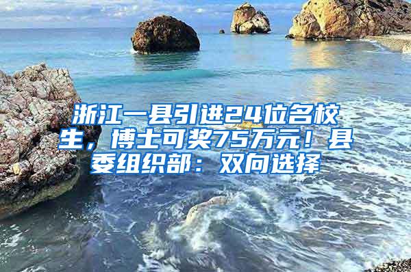 浙江一县引进24位名校生，博士可奖75万元！县委组织部：双向选择