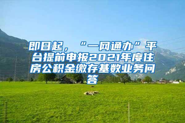 即日起，“一网通办”平台提前申报2021年度住房公积金缴存基数业务问答