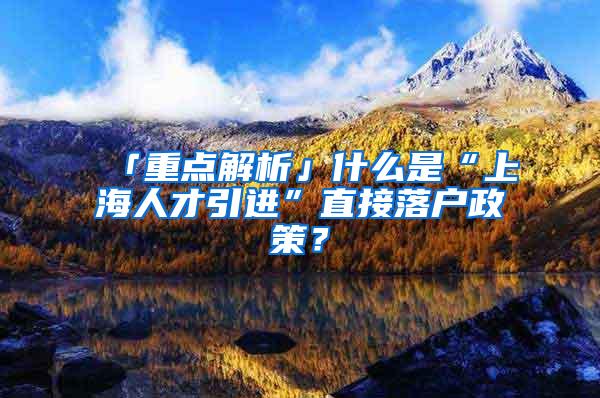 「重点解析」什么是“上海人才引进”直接落户政策？