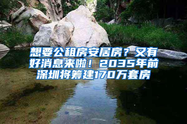 想要公租房安居房？又有好消息来啦！2035年前深圳将筹建170万套房