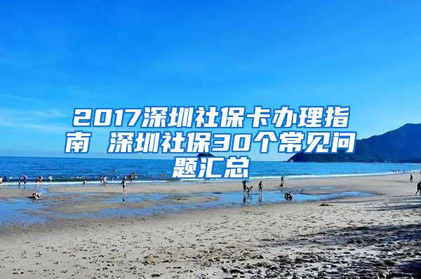 2017深圳社保卡办理指南 深圳社保30个常见问题汇总