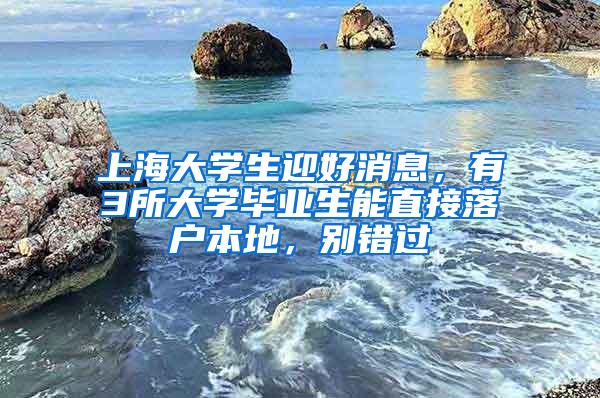 上海大学生迎好消息，有3所大学毕业生能直接落户本地，别错过