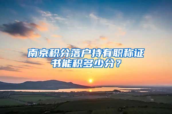 南京积分落户持有职称证书能积多少分？