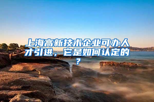 上海高新技术企业可办人才引进，它是如何认定的？