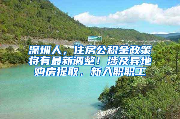 深圳人，住房公积金政策将有最新调整！涉及异地购房提取、新入职职工