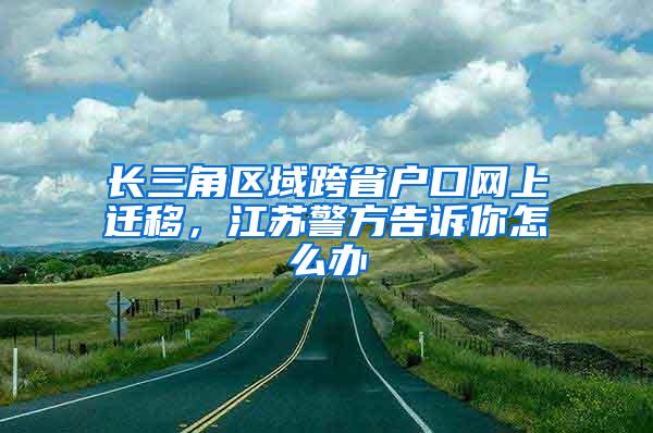 长三角区域跨省户口网上迁移，江苏警方告诉你怎么办