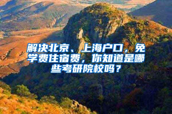 解决北京、上海户口，免学费住宿费，你知道是哪些考研院校吗？