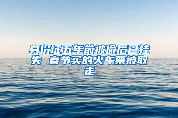 身份证五年前被偷后已挂失 春节买的火车票被取走