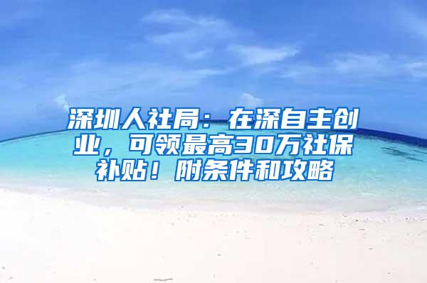 深圳人社局：在深自主创业，可领最高30万社保补贴！附条件和攻略