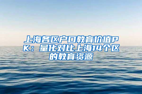 上海各区户口教育价值PK：量化对比上海14个区的教育资源