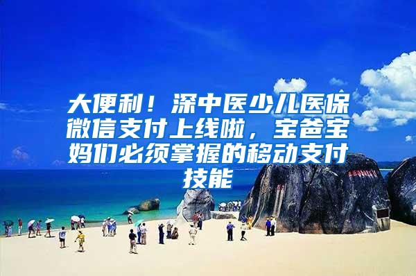 大便利！深中医少儿医保微信支付上线啦，宝爸宝妈们必须掌握的移动支付技能