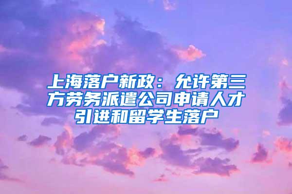 上海落户新政：允许第三方劳务派遣公司申请人才引进和留学生落户