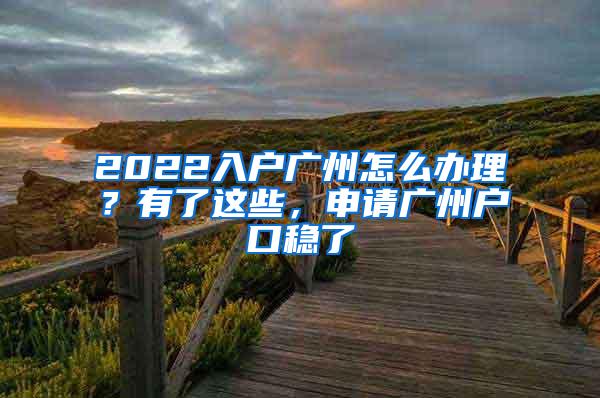 2022入户广州怎么办理？有了这些，申请广州户口稳了