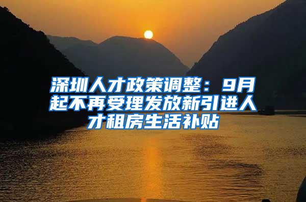 深圳人才政策调整：9月起不再受理发放新引进人才租房生活补贴