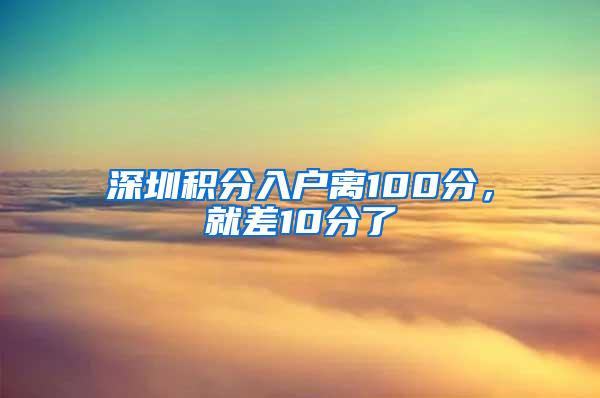 深圳积分入户离100分，就差10分了