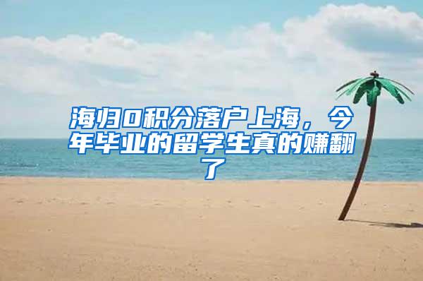 海归0积分落户上海，今年毕业的留学生真的赚翻了