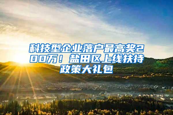 科技型企业落户最高奖200万！盐田区上线扶持政策大礼包