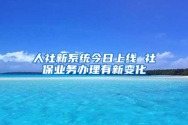 人社新系统今日上线 社保业务办理有新变化